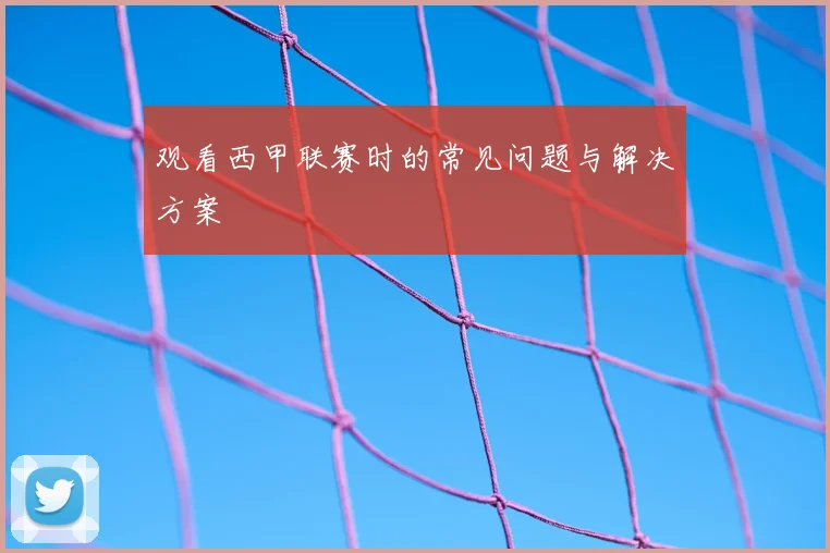 观看西甲联赛时的常见问题与解决方案