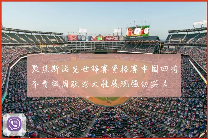聚焦斯诺克世锦赛资格赛中国四将齐晋级周跃龙大胜展现强劲实力