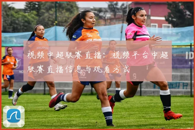 视频中超联赛直播：视频平台中超联赛直播信息与观看方式