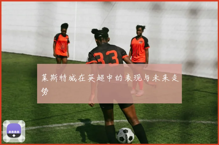 莱斯特城在英超中的表现与未来走势