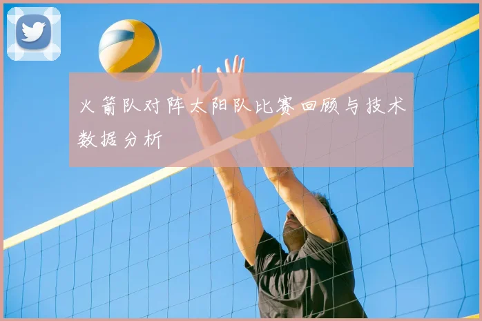 火箭队对阵太阳队比赛回顾与技术数据分析