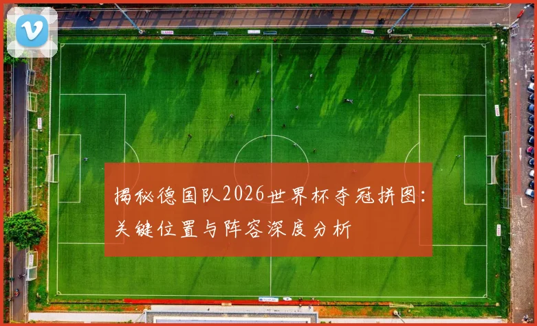 揭秘德国队2026世界杯夺冠拼图:关键位置与阵容深度分析